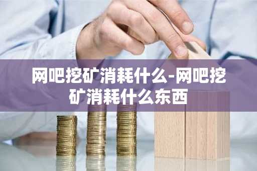 网吧挖矿消耗什么-网吧挖矿消耗什么东西