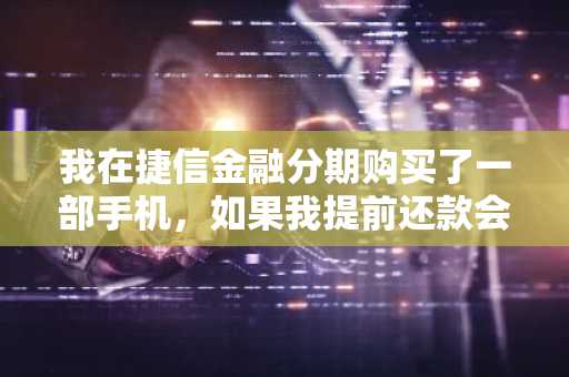 我在捷信金融分期购买了一部手机，如果我提前还款会有什么问题吗？