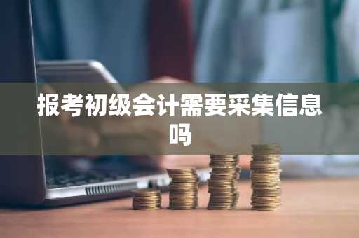 报考初级会计需要采集信息吗