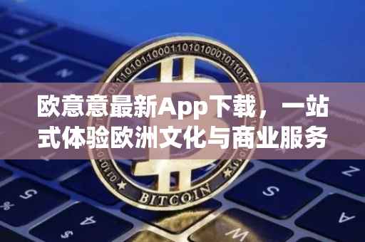 欧意意最新App下载，一站式体验欧洲文化与商业服务的新纪元