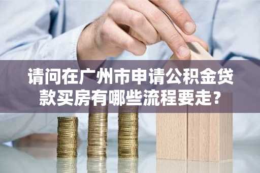 请问在广州市申请公积金贷款买房有哪些流程要走？