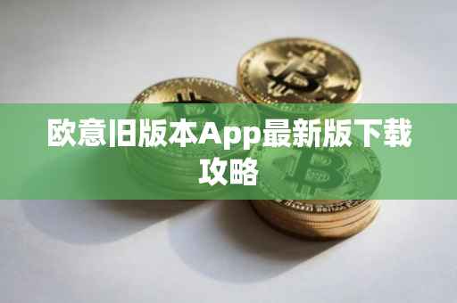 欧意旧版本App最新版下载攻略
