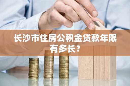 长沙市住房公积金贷款年限有多长？