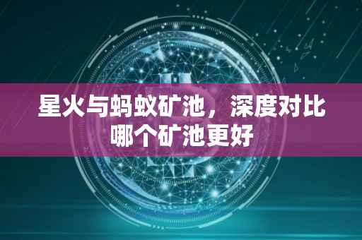 星火与蚂蚁矿池，深度对比哪个矿池更好