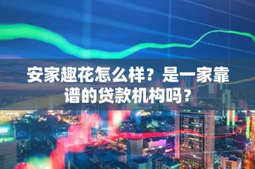 安家趣花怎么样？是一家靠谱的贷款机构吗？