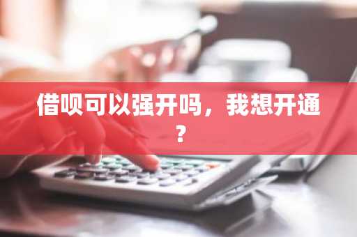 借呗可以强开吗，我想开通？
