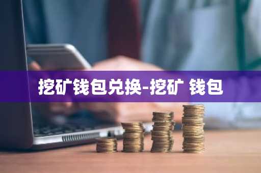 挖矿钱包兑换-挖矿 钱包