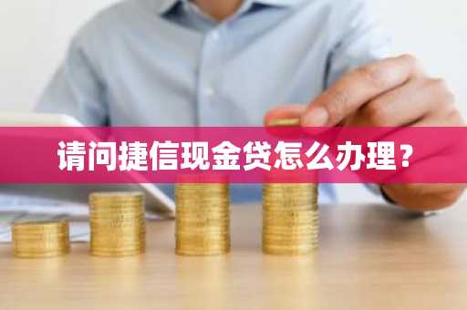 请问捷信现金贷怎么办理？