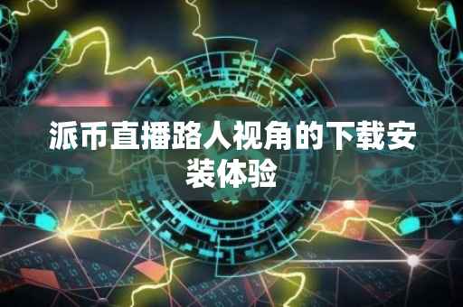 派币直播路人视角的下载安装体验