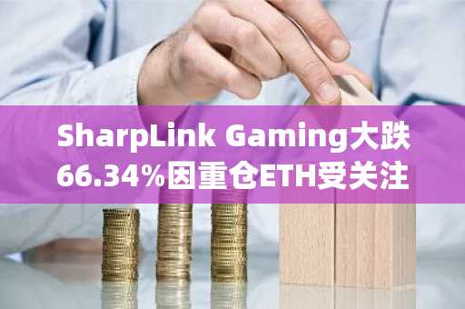 SharpLink Gaming大跌66.34%因重仓ETH受关注