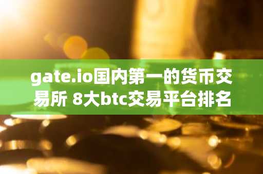 gate.io国内第一的货币交易所 8大btc交易平台排名