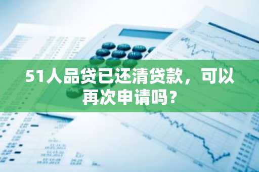 51人品贷已还清贷款，可以再次申请吗？