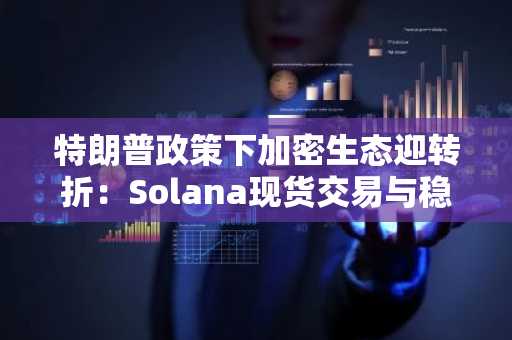 特朗普政策下加密生态迎转折：Solana现货交易与稳定币监管新突破