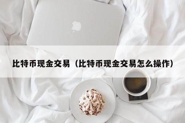 比特币现金交易（比特币现金交易怎么操作）