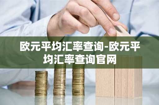欧元平均汇率查询-欧元平均汇率查询官网