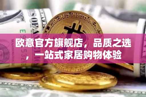 欧意官方旗舰店，品质之选，一站式家居购物体验