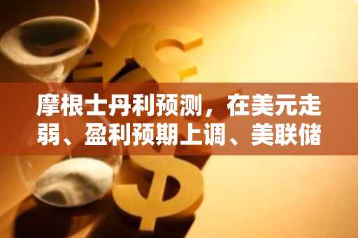 摩根士丹利预测，在美元走弱、盈利预期上调、美联储降息等因素的影响下，标普 500 指数将创下历史新高
