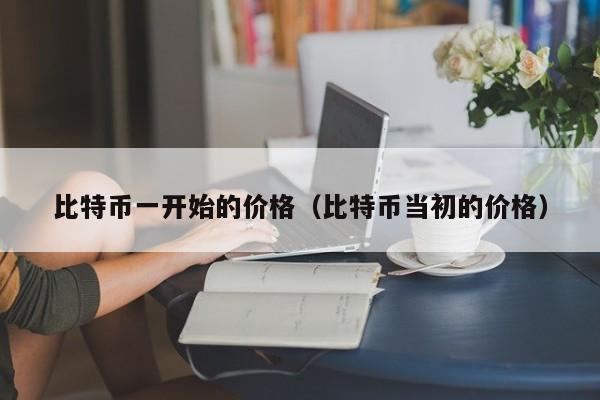 比特币一开始的价格（比特币当初的价格）