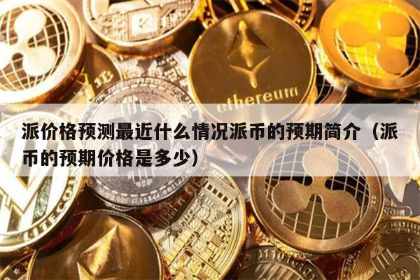 派价格预测最近什么情况派币的预期简介（派币的预期价格是多少）