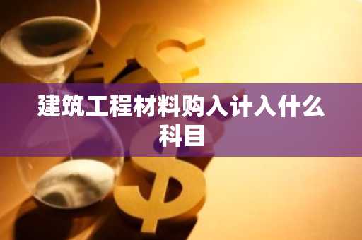 建筑工程材料购入计入什么科目