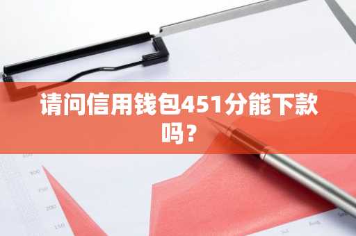 请问信用钱包451分能下款吗？