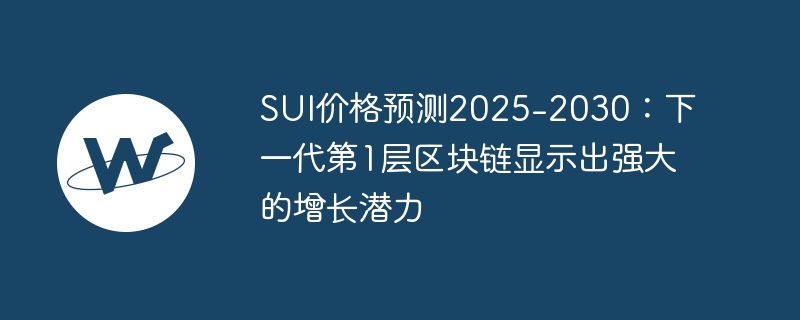 SUI价格预测2025-2030：下一代第1层区块链显示出强大的增长潜力