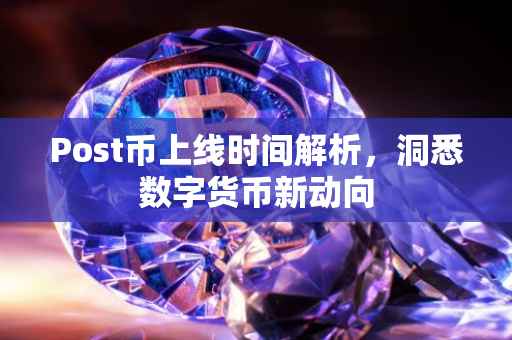 Post币上线时间解析，洞悉数字货币新动向