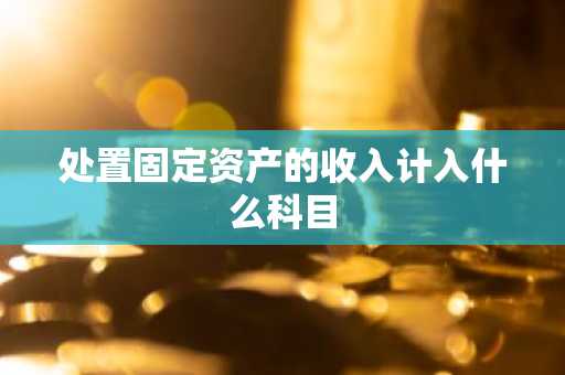处置固定资产的收入计入什么科目