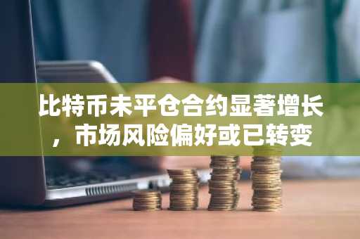 比特币未平仓合约显著增长，市场风险偏好或已转变