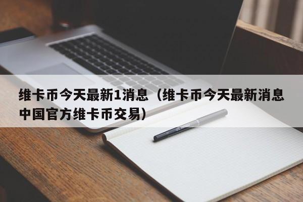 维卡币今天最新1消息（维卡币今天最新消息中国官方维卡币交易）