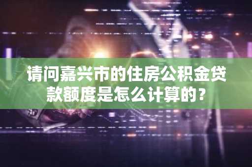 请问嘉兴市的住房公积金贷款额度是怎么计算的？