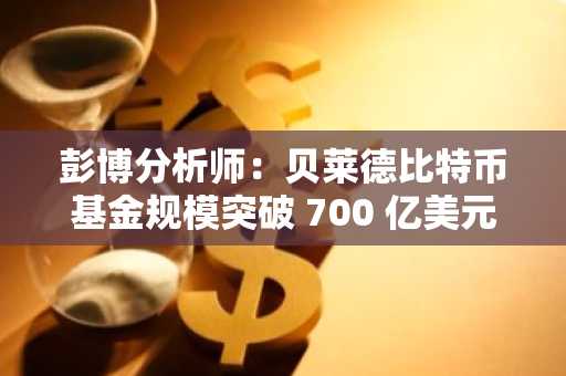 彭博分析师：贝莱德比特币基金规模突破 700 亿美元，速度之快超史上任何 ETF