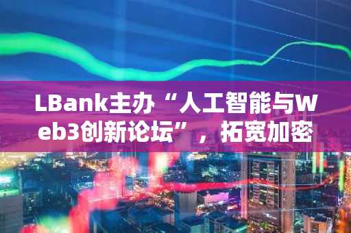 LBank主办“人工智能与Web3创新论坛”，拓宽加密货币与人工智能融合的未来边界