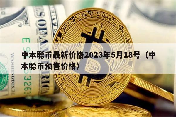 中本聪币最新价格2023年5月18号（中本聪币预售价格）