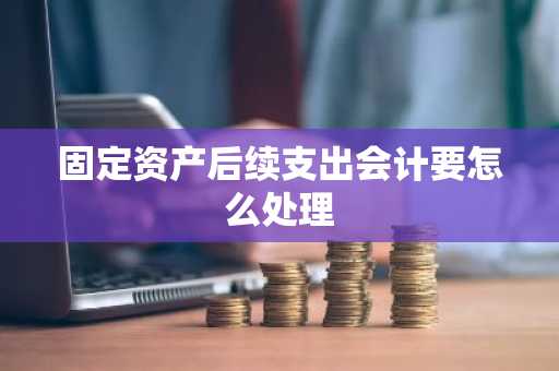 固定资产后续支出会计要怎么处理