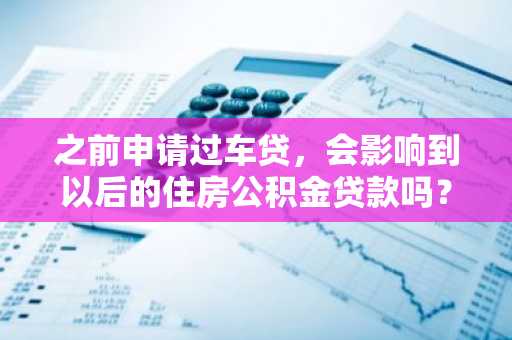 之前申请过车贷，会影响到以后的住房公积金贷款吗？