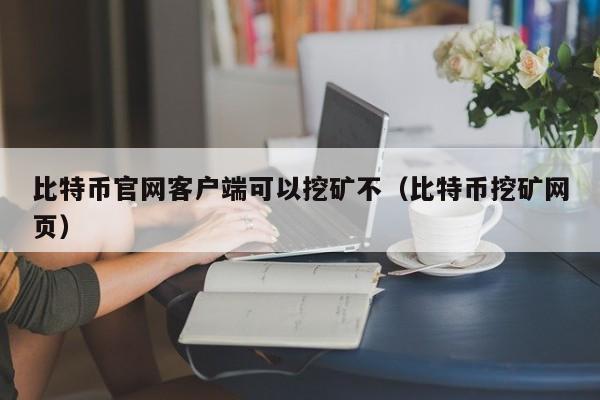 比特币官网客户端可以挖矿不（比特币挖矿网页）
