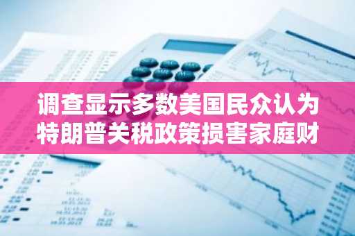 调查显示多数美国民众认为特朗普关税政策损害家庭财务