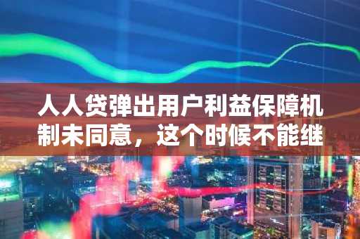 人人贷弹出用户利益保障机制未同意，这个时候不能继续进行操作是什么意思？