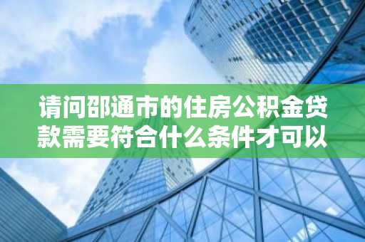请问邵通市的住房公积金贷款需要符合什么条件才可以申请？