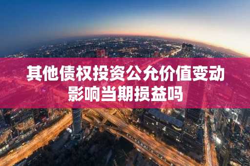 其他债权投资公允价值变动影响当期损益吗