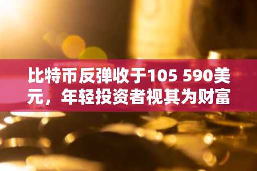 比特币反弹收于105 590美元，年轻投资者视其为财富新目标