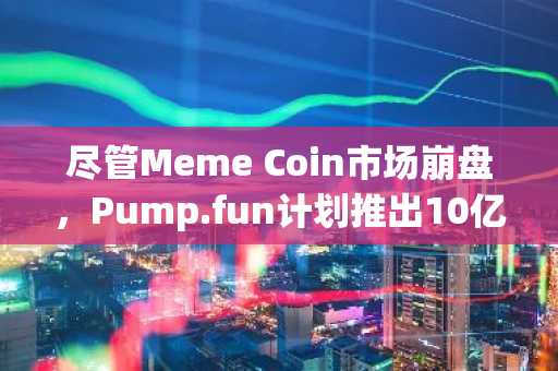 尽管Meme Coin市场崩盘，Pump.fun计划推出10亿美元代币销售