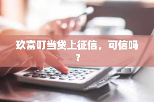 玖富叮当贷上征信，可信吗？