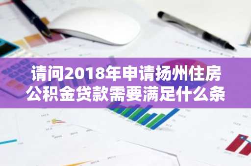 请问2018年申请扬州住房公积金贷款需要满足什么条件？