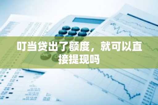 叮当贷出了额度，就可以直接提现吗