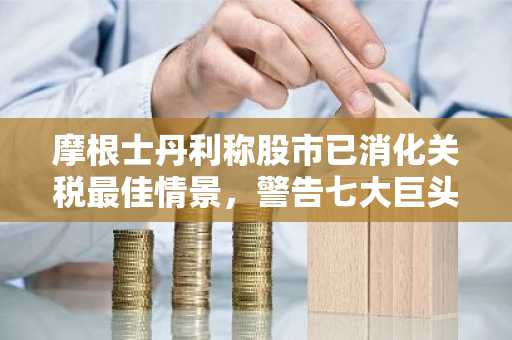摩根士丹利称股市已消化关税最佳情景，警告七大巨头或将面临滞胀问题