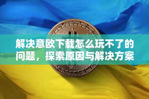 解决意欧下载怎么玩不了的问题，探索原因与解决方案