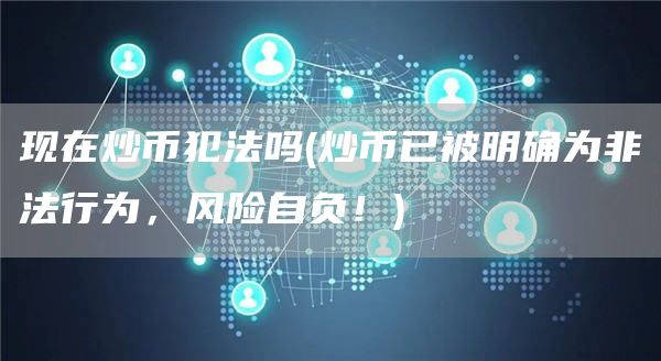 现在炒币犯法吗 - 炒币已被明确为非法行为，风险自负！
