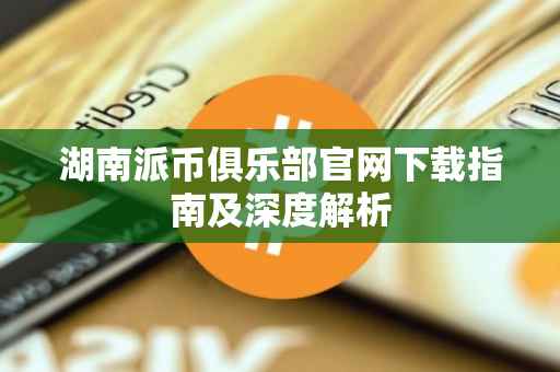 湖南派币俱乐部官网下载指南及深度解析